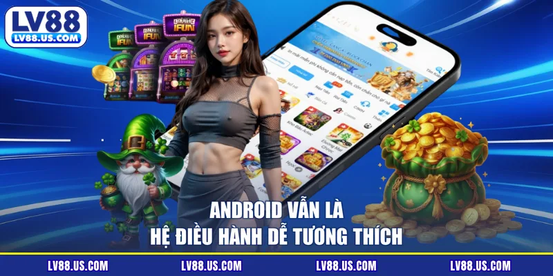 Android vẫn là hệ điều hành dễ tương thích